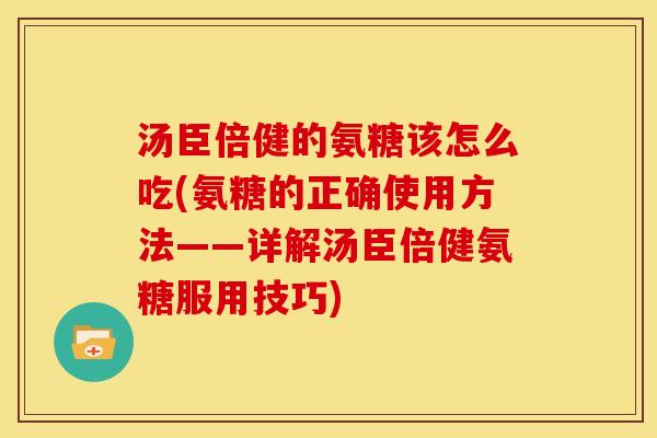 汤臣倍健的氨糖该怎么吃(氨糖的正确使用方法——详解汤臣倍健氨糖服用技巧) 汤臣倍健的氨糖该怎么吃(氨糖的正确使用方法——详解汤臣倍健氨糖服用技巧)
