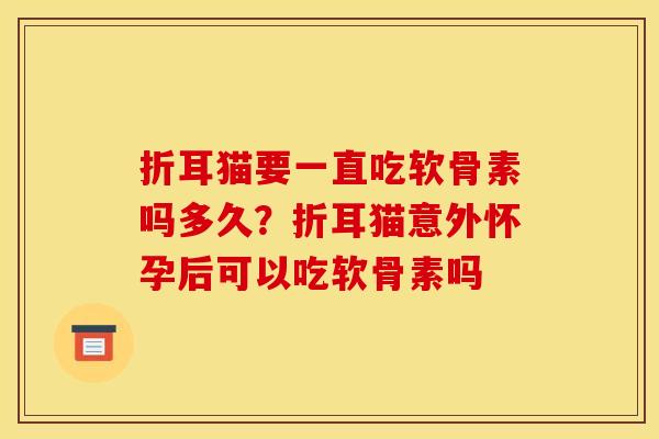 折耳猫要一直吃软骨素吗多久？折耳猫意外怀孕后可以吃软骨素吗