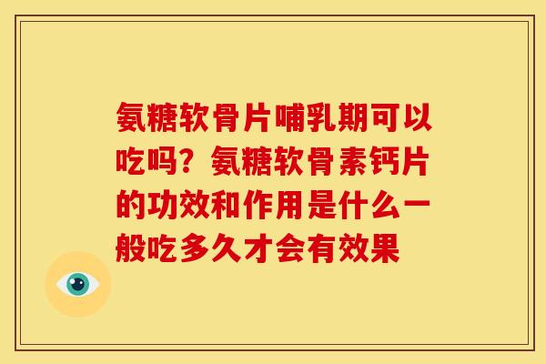 氨糖软骨片哺乳期可以吃吗？氨糖软骨素钙片的功效和作用是什么一般吃多久才会有效果