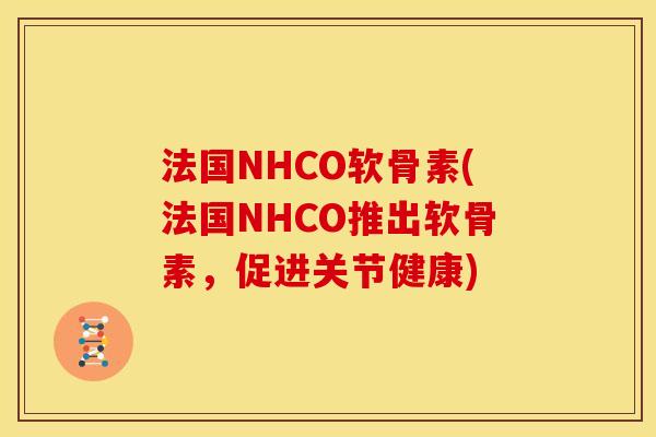 法国NHCO软骨素(法国NHCO推出软骨素，促进关节健康)