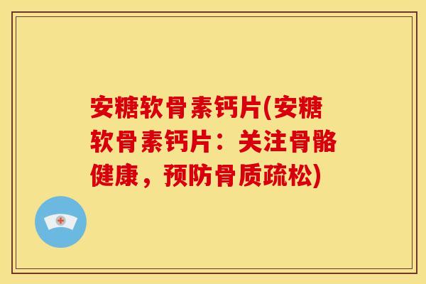 安糖软骨素钙片(安糖软骨素钙片:关注骨骼健康,) 安糖软骨素钙片(安糖软骨素钙片:关注骨骼健康,)