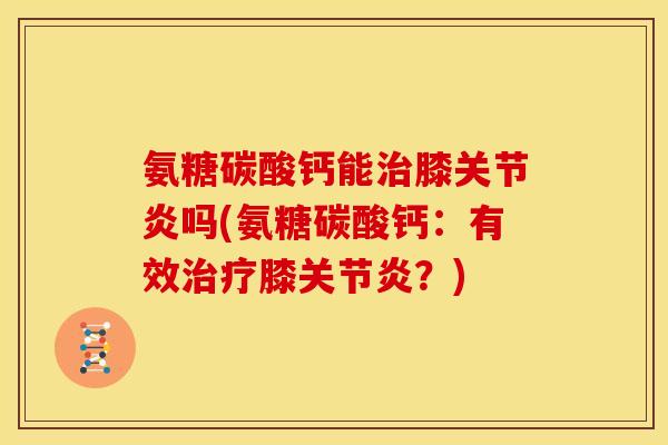 氨糖碳酸钙能治膝关节炎吗(氨糖碳酸钙：有效治疗膝关节炎？)