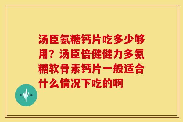 汤臣氨糖钙片吃多少够用？汤臣倍健健力多氨糖软骨素钙片一般适合什么情况下吃的啊