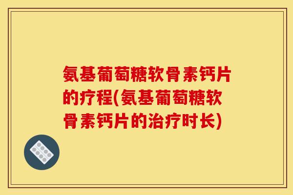 氨基葡萄糖软骨素钙片的疗程(氨基葡萄糖软骨素钙片的时长) 氨基葡萄糖软骨素钙片的疗程(氨基葡萄糖软骨素钙片的时长)
