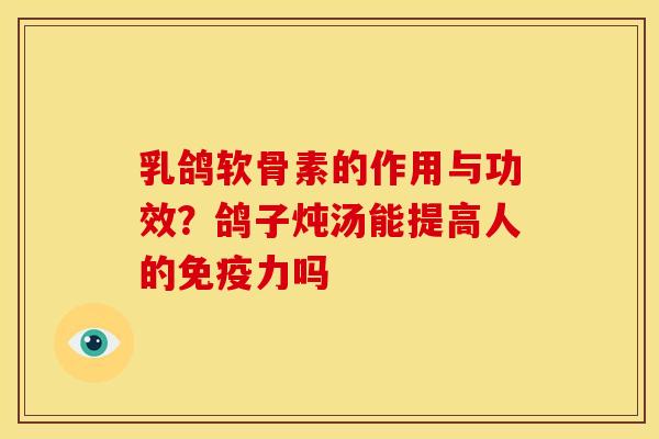 乳鸽软骨素的作用与功效？鸽子炖汤能提高人的免疫力吗