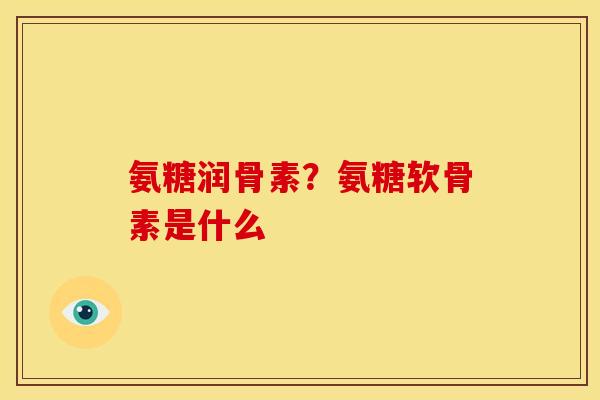氨糖润骨素?氨糖软骨素是什么 氨糖润骨素?氨糖软骨素是什么