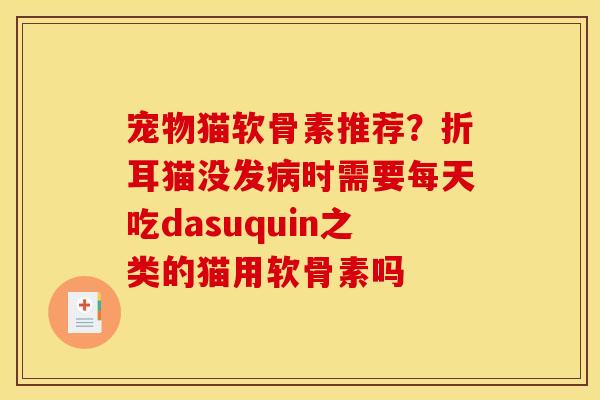 宠物猫软骨素推荐?折耳猫没发时需要每天吃dasuquin之类的猫用软骨素吗 宠物猫软骨素推荐?折耳猫没发时需要每天吃dasuquin之类的猫用软骨素吗