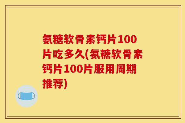 氨糖软骨素钙片100片吃多久(氨糖软骨素钙片100片服用周期推荐)