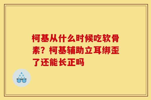 柯基从什么时候吃软骨素？柯基辅助立耳绑歪了还能长正吗