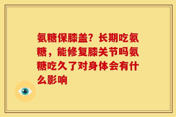 氨糖保膝盖？长期吃氨糖，能修复膝关节吗氨糖吃久了对身体会有什么影响