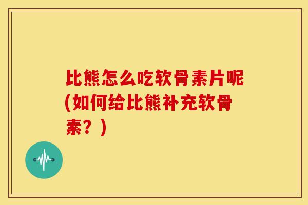 比熊怎么吃软骨素片呢(如何给比熊补充软骨素？)
