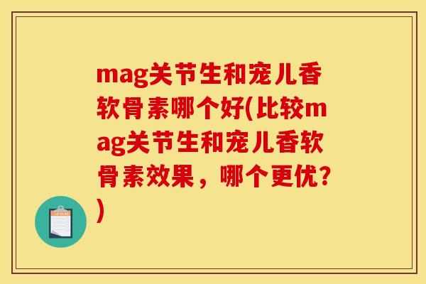 mag关节生和宠儿香软骨素哪个好(比较mag关节生和宠儿香软骨素效果，哪个更优？)