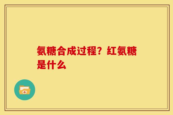 氨糖合成过程？红氨糖是什么