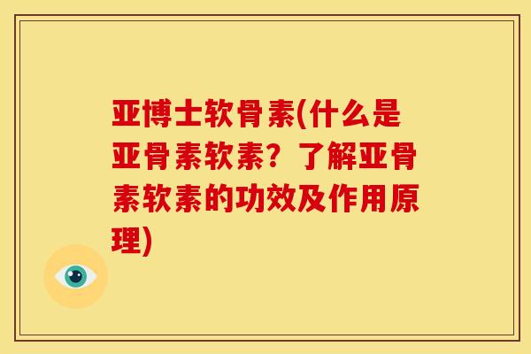 亚博士软骨素(什么是亚骨素软素？了解亚骨素软素的功效及作用原理)
