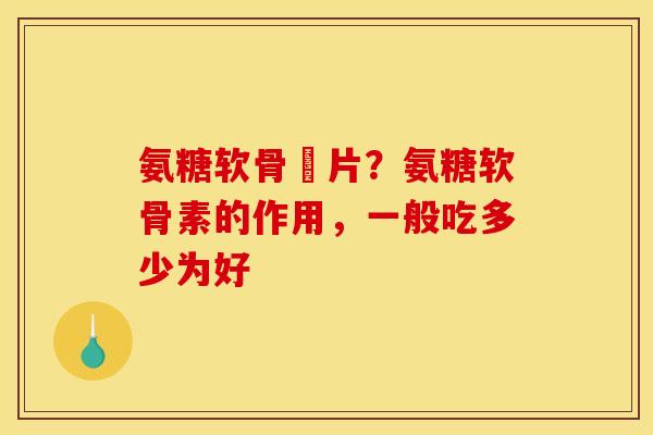 氨糖软骨丏片？氨糖软骨素的作用，一般吃多少为好