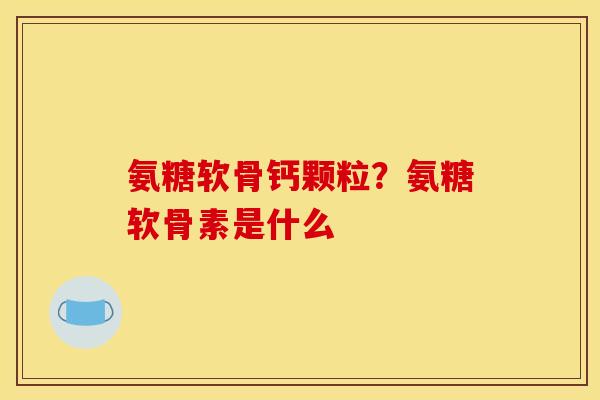氨糖软骨钙颗粒？氨糖软骨素是什么