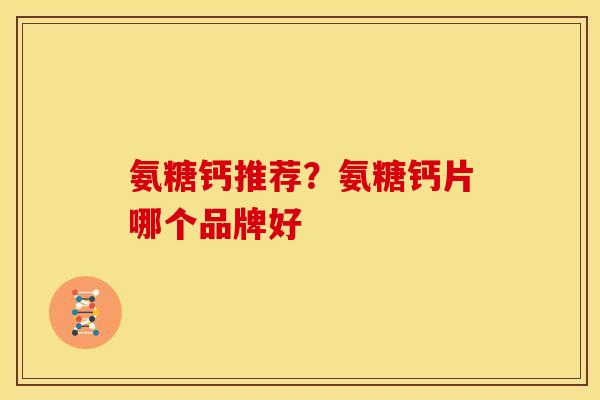 氨糖钙推荐？氨糖钙片哪个品牌好