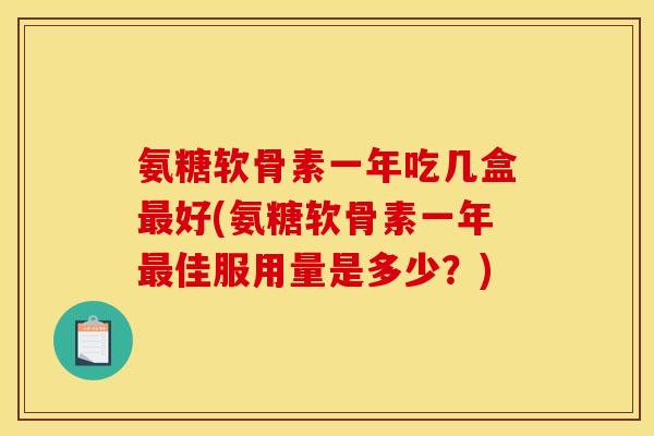 氨糖软骨素一年吃几盒最好(氨糖软骨素一年最佳服用量是多少？)
