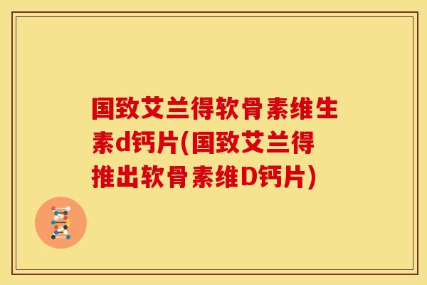 国致艾兰得软骨素维生素d钙片(国致艾兰得推出软骨素维D钙片)