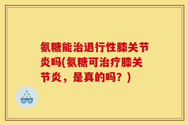 氨糖能治退行性膝关节炎吗(氨糖可治疗膝关节炎，是真的吗？)
