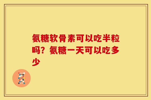 氨糖软骨素可以吃半粒吗?氨糖一天可以吃多少 氨糖软骨素可以吃半粒吗?氨糖一天可以吃多少