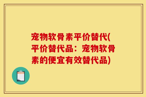 宠物软骨素平价替代(平价替代品：宠物软骨素的便宜有效替代品)