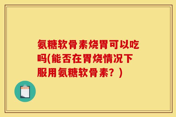 氨糖软骨素烧胃可以吃吗(能否在胃烧情况下服用氨糖软骨素？)