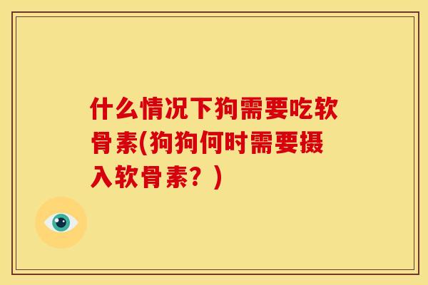 什么情况下狗需要吃软骨素(狗狗何时需要摄入软骨素？)