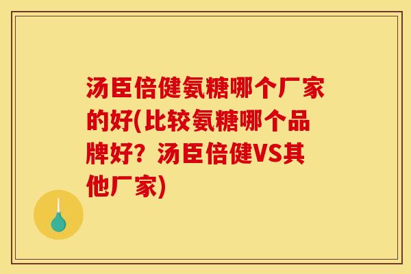 汤臣倍健氨糖哪个厂家的好(比较氨糖哪个品牌好？汤臣倍健VS其他厂家)