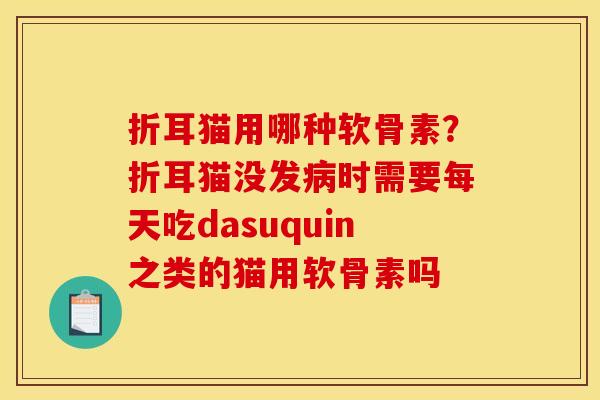 折耳猫用哪种软骨素?折耳猫没发时需要每天吃dasuquin之类的猫用软骨素吗 折耳猫用哪种软骨素?折耳猫没发时需要每天吃dasuquin之类的猫用软骨素吗