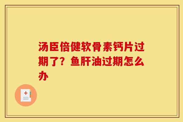 汤臣倍健软骨素钙片过期了?鱼油过期怎么办 汤臣倍健软骨素钙片过期了?鱼油过期怎么办