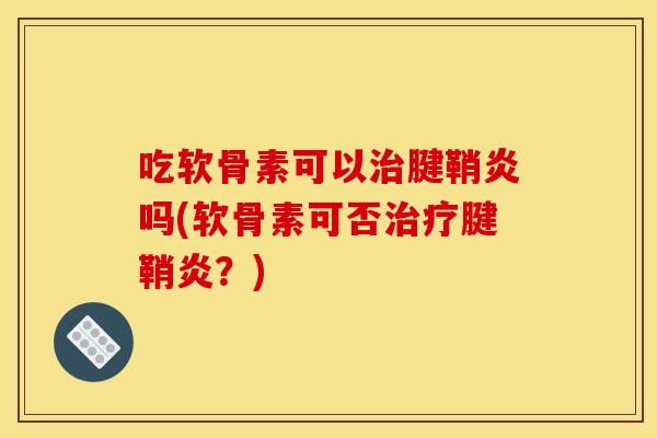 吃软骨素可以治腱鞘炎吗(软骨素可否治疗腱鞘炎？)