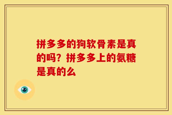 拼多多的狗软骨素是真的吗？拼多多上的氨糖是真的么