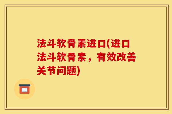 法斗软骨素进口(进口法斗软骨素，有效改善关节问题)