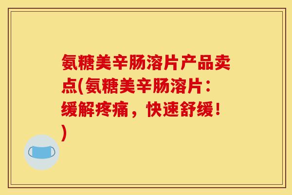 氨糖美辛肠溶片产品卖点(氨糖美辛肠溶片：缓解疼痛，快速舒缓！)