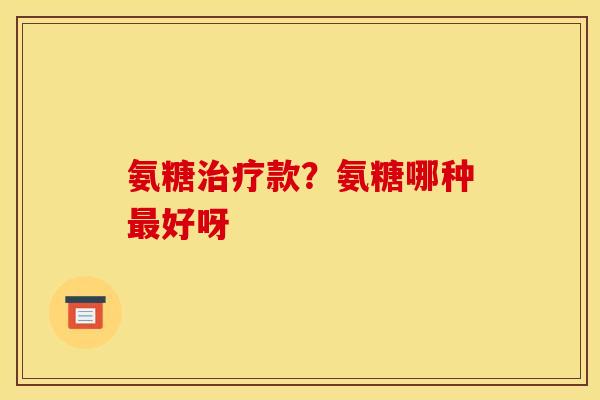 氨糖治疗款？氨糖哪种最好呀