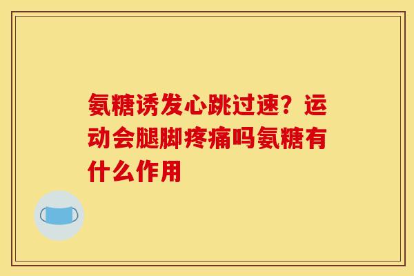 氨糖诱发心跳过速？运动会腿脚疼痛吗氨糖有什么作用
