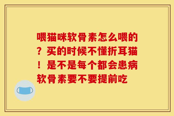 喂猫咪软骨素怎么喂的？买的时候不懂折耳猫！是不是每个都会患病软骨素要不要提前吃