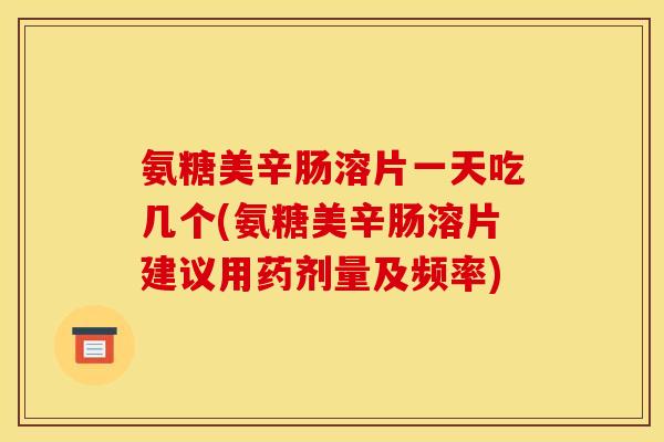 氨糖美辛肠溶片一天吃几个(氨糖美辛肠溶片建议用药剂量及频率) 氨糖美辛肠溶片一天吃几个(氨糖美辛肠溶片建议用药剂量及频率)