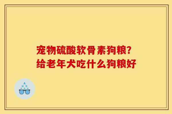 宠物硫酸软骨素狗粮？给老年犬吃什么狗粮好