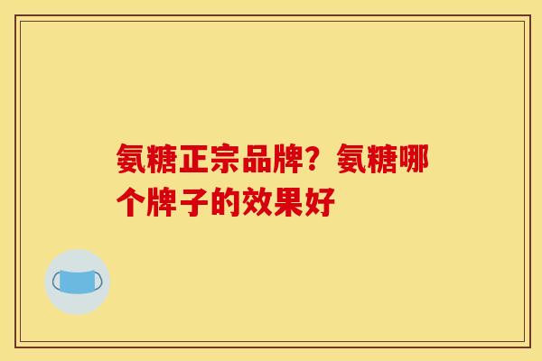 氨糖正宗品牌？氨糖哪个牌子的效果好