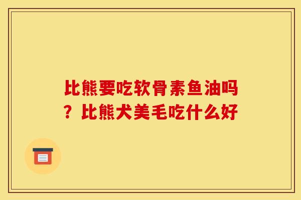 比熊要吃软骨素鱼油吗？比熊犬美毛吃什么好