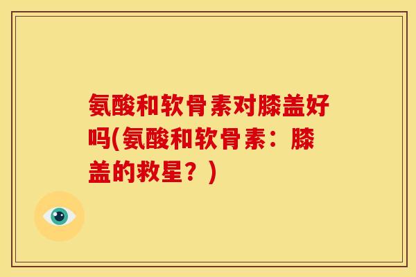 氨酸和软骨素对膝盖好吗(氨酸和软骨素：膝盖的救星？)