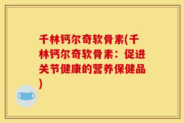 千林钙尔奇软骨素(千林钙尔奇软骨素：促进关节健康的营养保健品)