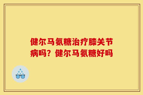 健尔马氨糖治疗膝关节病吗？健尔马氨糖好吗