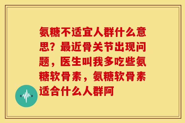 氨糖不适宜人群什么意思？最近骨关节出现问题，医生叫我多吃些氨糖软骨素，氨糖软骨素适合什么人群阿