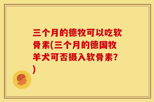 三个月的德牧可以吃软骨素(三个月的德国牧羊犬可否摄入软骨素？)