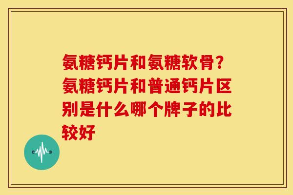 氨糖钙片和氨糖软骨？氨糖钙片和普通钙片区别是什么哪个牌子的比较好