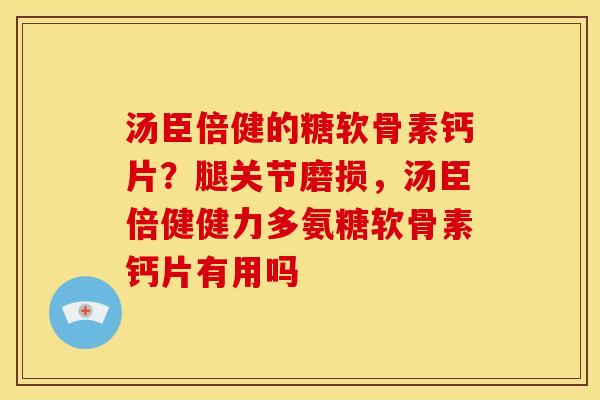汤臣倍健的糖软骨素钙片？腿关节磨损，汤臣倍健健力多氨糖软骨素钙片有用吗