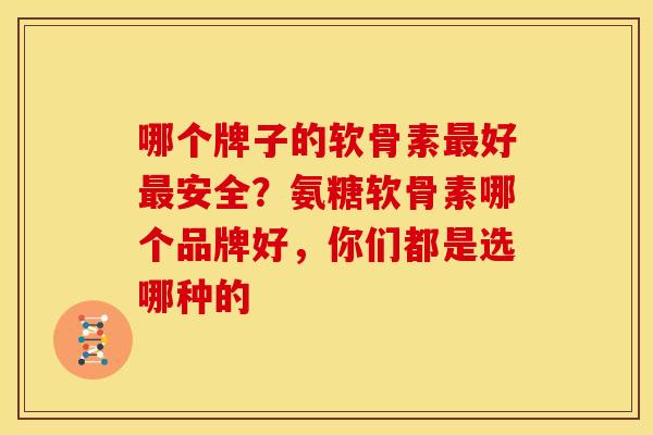哪个牌子的软骨素最好最安全？氨糖软骨素哪个品牌好，你们都是选哪种的